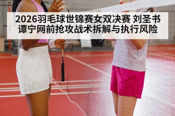 2026羽毛球世锦赛女双决赛 刘圣书谭宁网前抢攻战术拆解与执行风险 - jiuyouhui